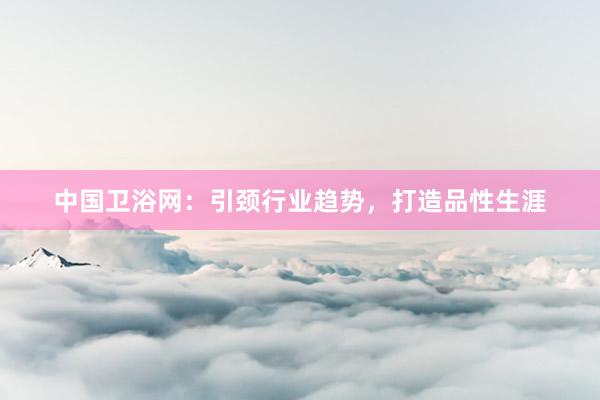 中国卫浴网：引颈行业趋势，打造品性生涯