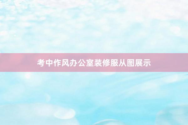 考中作风办公室装修服从图展示