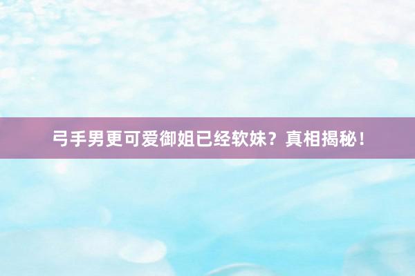 弓手男更可爱御姐已经软妹？真相揭秘！
